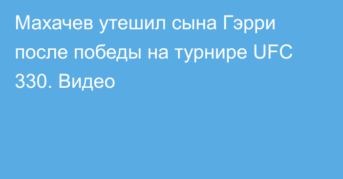 Махачев утешил сына Гэрри после победы на турнире UFC 330. Видео