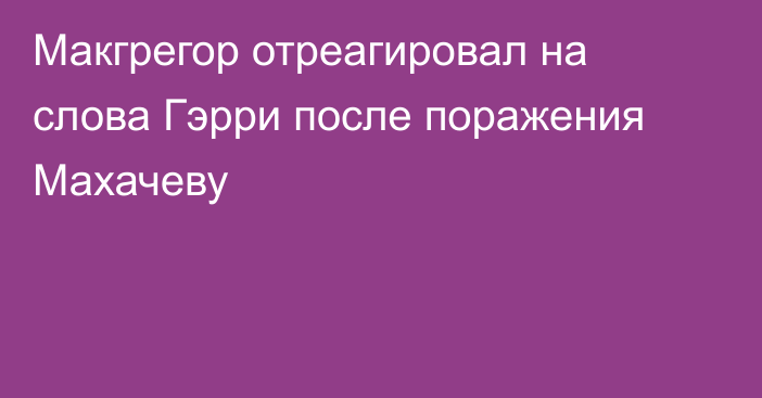 Макгрегор отреагировал на слова Гэрри после поражения Махачеву
