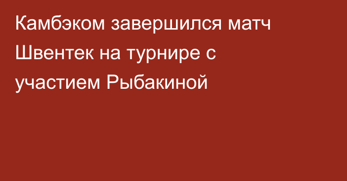 Камбэком завершился матч Швентек на турнире с участием Рыбакиной