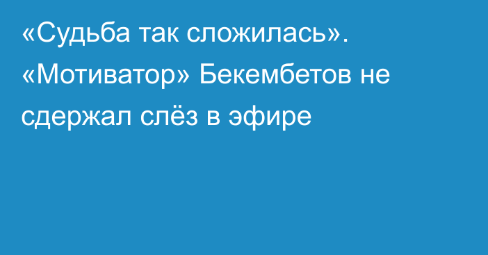 «Судьба так сложилась». «Мотиватор» Бекембетов не сдержал слёз в эфире