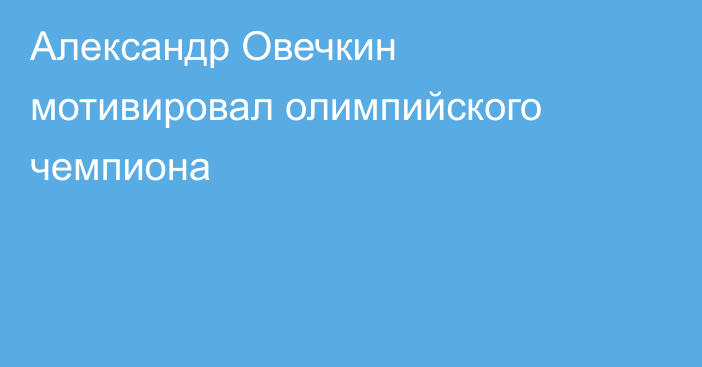 Александр Овечкин мотивировал олимпийского чемпиона
