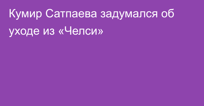 Кумир Сатпаева задумался об уходе из «Челси»
