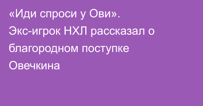 «Иди спроси у Ови». Экс-игрок НХЛ рассказал о благородном поступке Овечкина