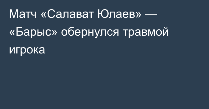Матч «Салават Юлаев» — «Барыс» обернулся травмой игрока