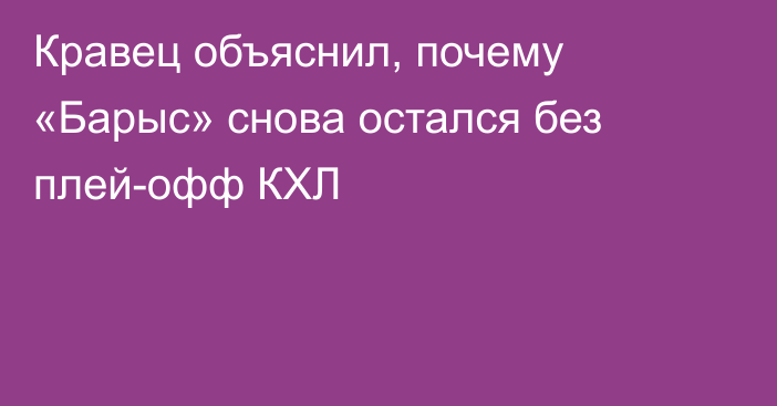 Кравец объяснил, почему «Барыс» снова остался без плей-офф КХЛ