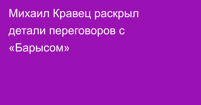 Михаил Кравец раскрыл детали переговоров с «Барысом»