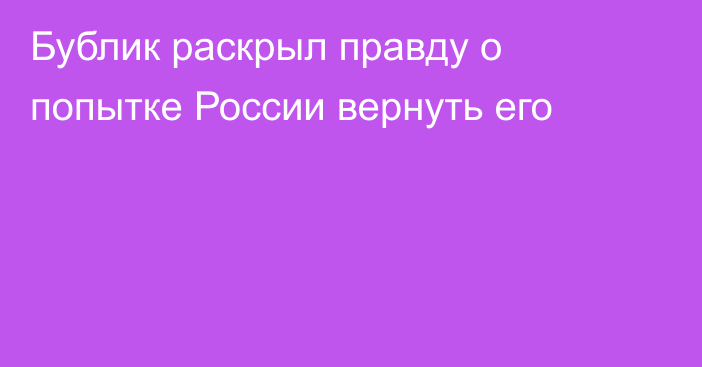 Бублик раскрыл правду о попытке России вернуть его