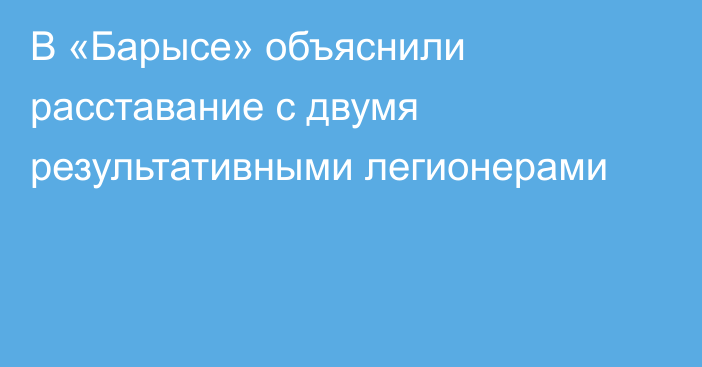 В «Барысе» объяснили расставание с двумя результативными легионерами