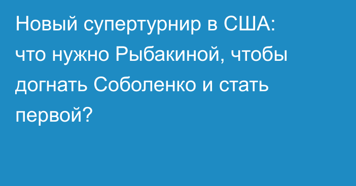 Новый супертурнир в США: что нужно Рыбакиной, чтобы догнать Соболенко и стать первой?