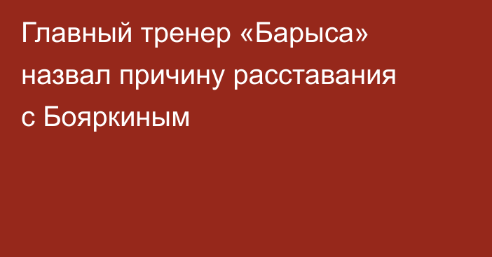 Главный тренер «Барыса» назвал причину расставания с Бояркиным