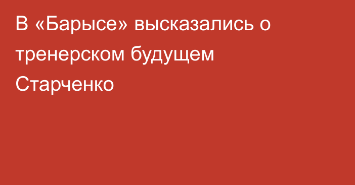 В «Барысе» высказались о тренерском будущем Старченко