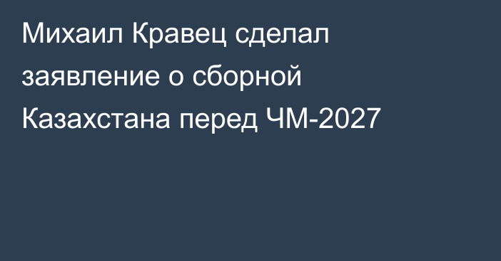 Михаил Кравец сделал заявление о сборной Казахстана перед ЧМ-2027