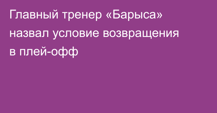 Главный тренер «Барыса» назвал условие возвращения в плей-офф