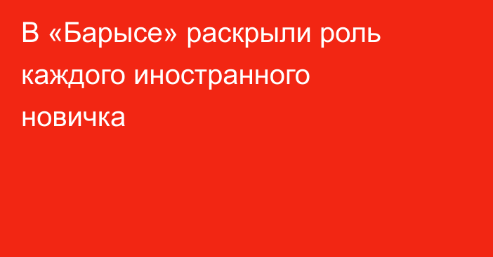 В «Барысе» раскрыли роль каждого иностранного новичка