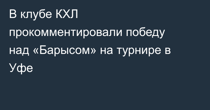 В клубе КХЛ прокомментировали победу над «Барысом» на турнире в Уфе