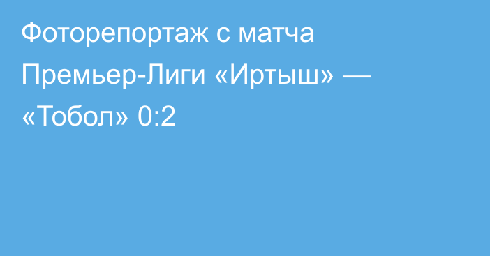 Фоторепортаж с матча Премьер-Лиги «Иртыш» — «Тобол» 0:2