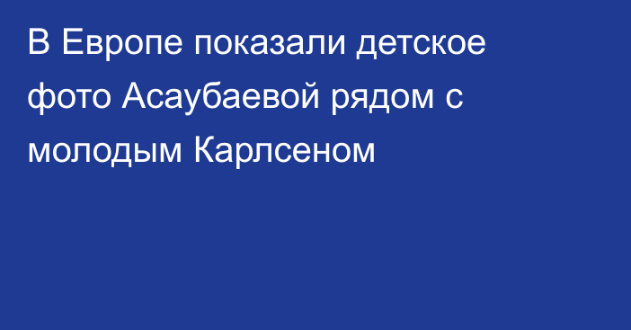 В Европе показали детское фото Асаубаевой рядом с молодым Карлсеном