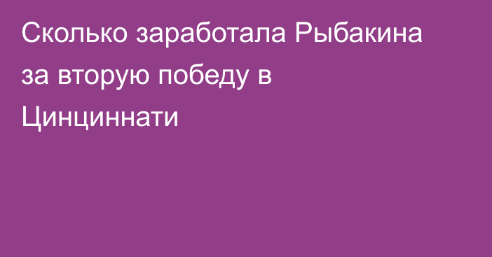 Сколько заработала Рыбакина за вторую победу в Цинциннати