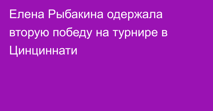 Елена Рыбакина одержала вторую победу на турнире в Цинциннати