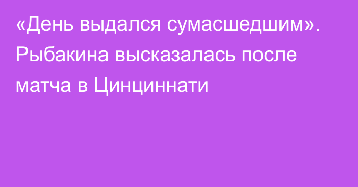 «День выдался сумасшедшим». Рыбакина высказалась после матча в Цинциннати