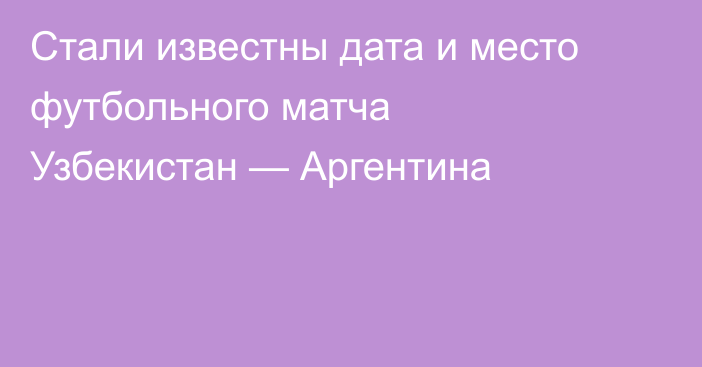Стали известны дата и место футбольного матча Узбекистан — Аргентина