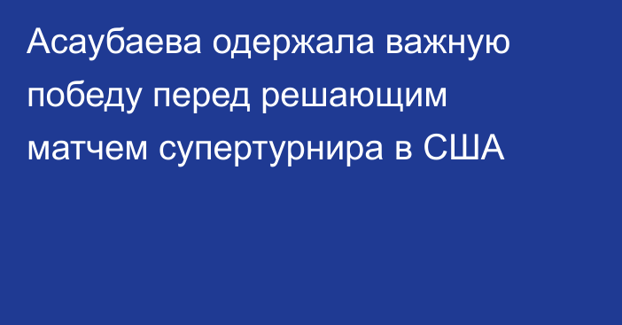 Асаубаева одержала важную победу перед решающим матчем супертурнира в США