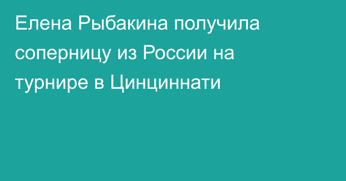 Елена Рыбакина получила соперницу из России на турнире в Цинциннати