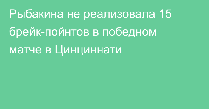 Рыбакина не реализовала 15 брейк-пойнтов в победном матче в Цинциннати