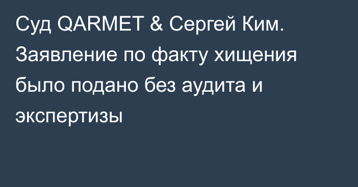 Суд QARMET & Сергей Ким. Заявление по факту хищения было подано без аудита и экспертизы