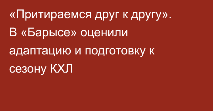 «Притираемся друг к другу». В «Барысе» оценили адаптацию и подготовку к сезону КХЛ