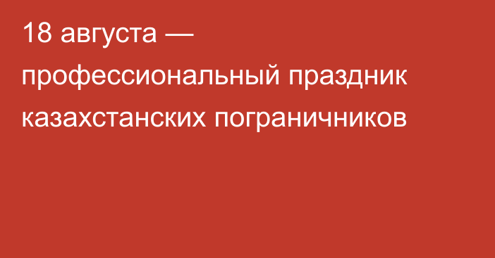 18 августа — профессиональный праздник казахстанских пограничников