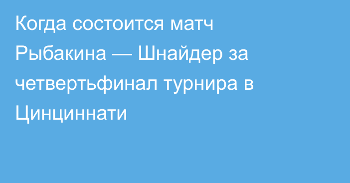 Когда состоится матч Рыбакина — Шнайдер за четвертьфинал турнира в Цинциннати