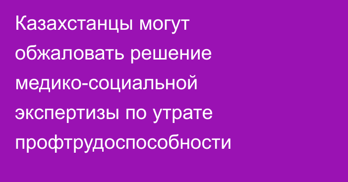 Казахстанцы могут обжаловать решение медико-социальной экспертизы по утрате профтрудоспособности