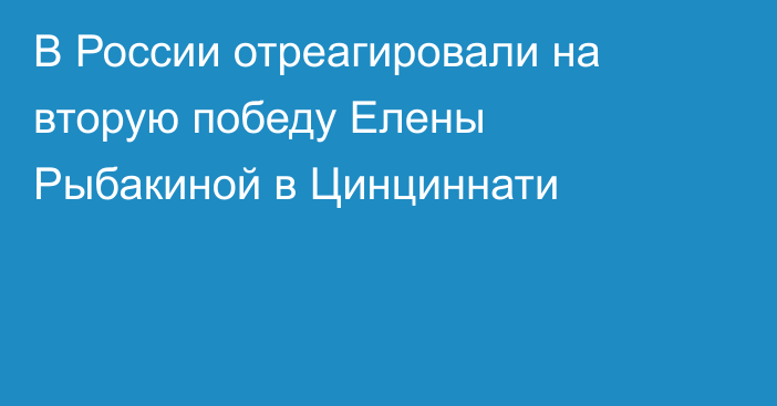 В России отреагировали на вторую победу Елены Рыбакиной в Цинциннати
