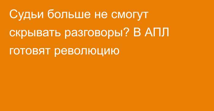 Судьи больше не смогут скрывать разговоры? В АПЛ готовят революцию