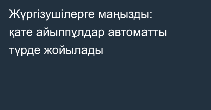 Жүргізушілерге маңызды: қате айыппұлдар автоматты түрде жойылады