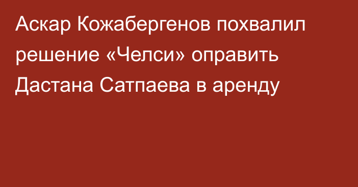 Аскар Кожабергенов похвалил решение «Челси» оправить Дастана Сатпаева в аренду