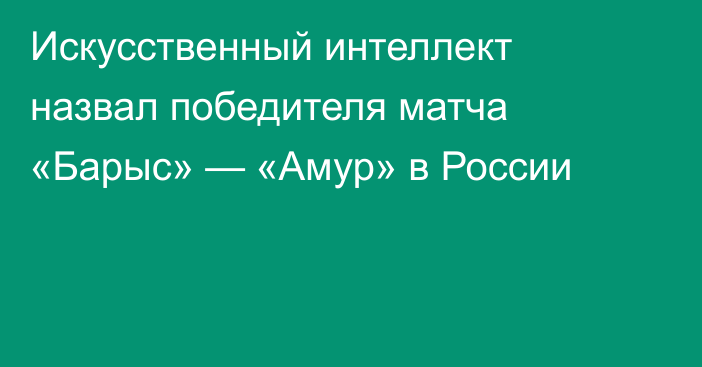 Искусственный интеллект назвал победителя матча «Барыс» — «Амур» в России