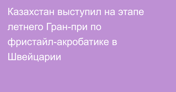 Казахстан выступил на этапе летнего Гран-при по фристайл-акробатике в Швейцарии