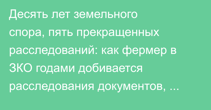 Десять лет земельного спора, пять прекращенных расследований: как фермер в ЗКО годами добивается расследования документов, из-за которых потерял землю