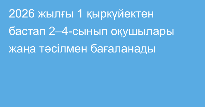 2026 жылғы 1 қыркүйектен бастап 2–4-сынып оқушылары жаңа тәсілмен бағаланады