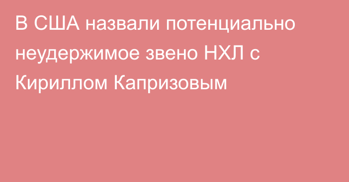 В США назвали потенциально неудержимое звено НХЛ с Кириллом Капризовым