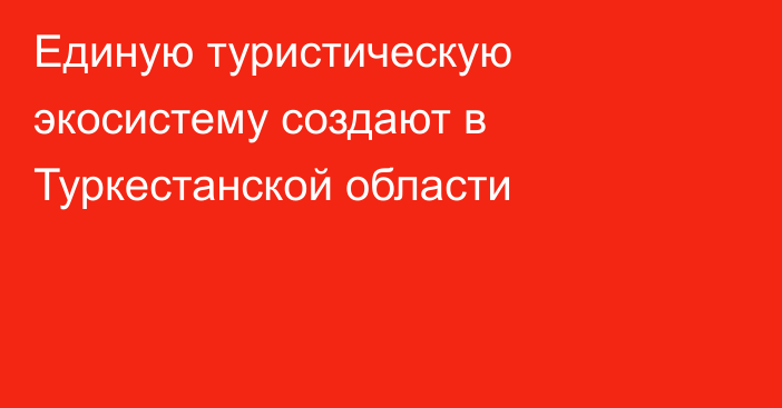 Единую туристическую экосистему создают в Туркестанской области