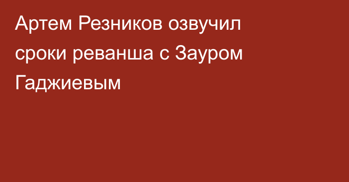 Артем Резников озвучил сроки реванша с Зауром Гаджиевым
