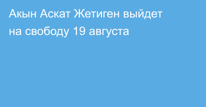 Акын Аскат Жетиген выйдет на свободу 19 августа