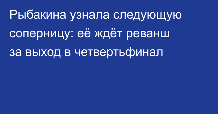 Рыбакина узнала следующую соперницу: её ждёт реванш за выход в четвертьфинал