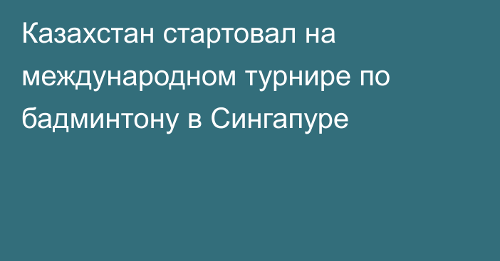 Казахстан стартовал на международном турнире по бадминтону в Сингапуре
