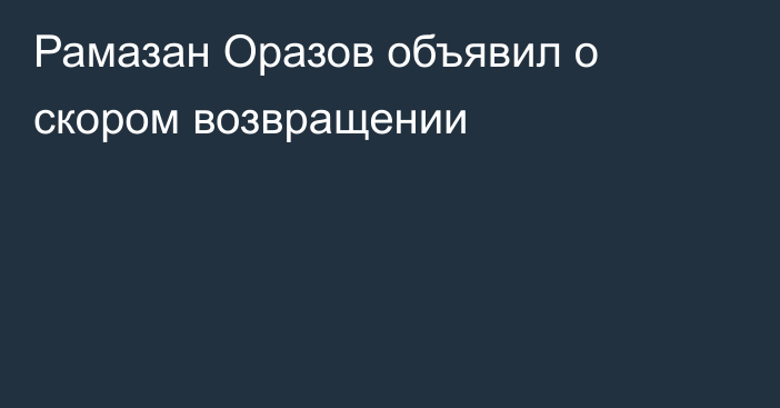 Рамазан Оразов объявил о скором возвращении