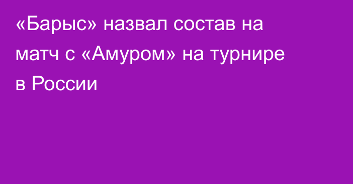 «Барыс» назвал состав на матч с «Амуром» на турнире в России