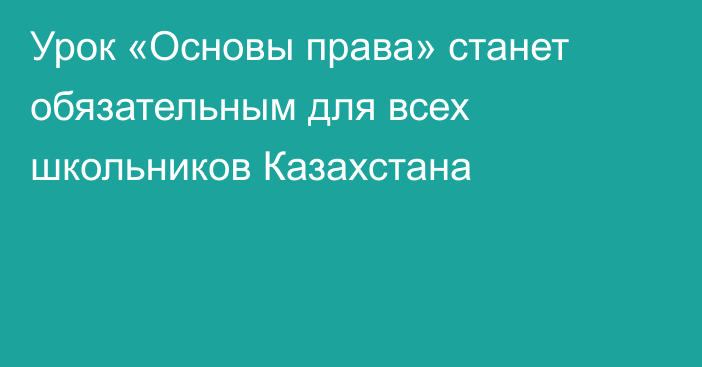 Урок «Основы права» станет обязательным для всех школьников Казахстана